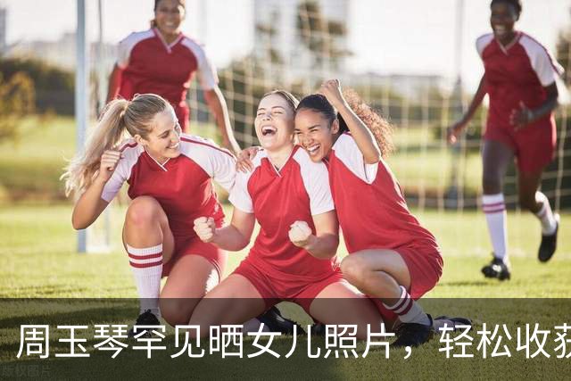 周玉琴罕见晒女儿照片，轻松收获千万点赞！